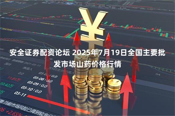 安全证券配资论坛 2025年7月19日全国主要批发市场山药价格行情