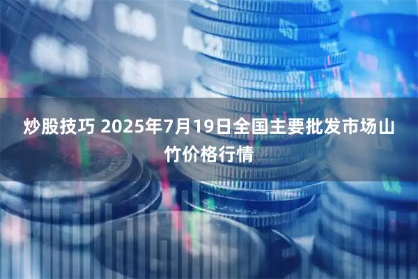 炒股技巧 2025年7月19日全国主要批发市场山竹价格行情