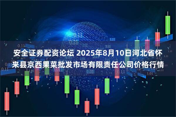 安全证券配资论坛 2025年8月10日河北省怀来县京西果菜批发市场有限责任公司价格行情