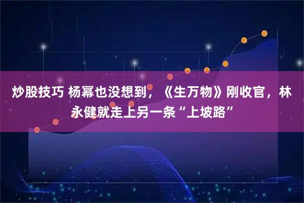 炒股技巧 杨幂也没想到，《生万物》刚收官，林永健就走上另一条“上坡路”