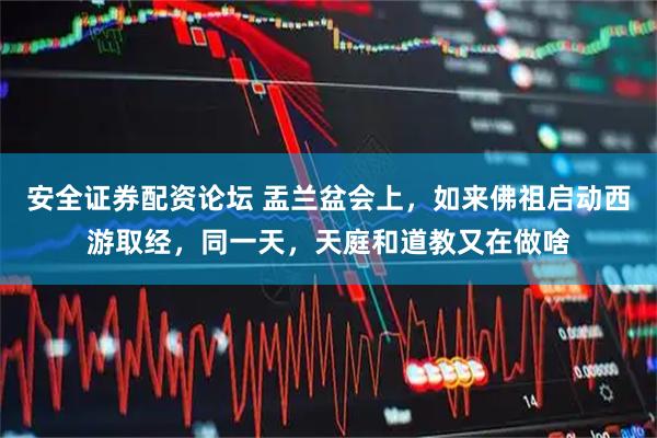 安全证券配资论坛 盂兰盆会上，如来佛祖启动西游取经，同一天，天庭和道教又在做啥