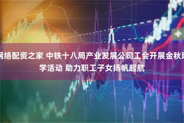 网络配资之家 中铁十八局产业发展公司工会开展金秋助学活动 助力职工子女扬帆起航
