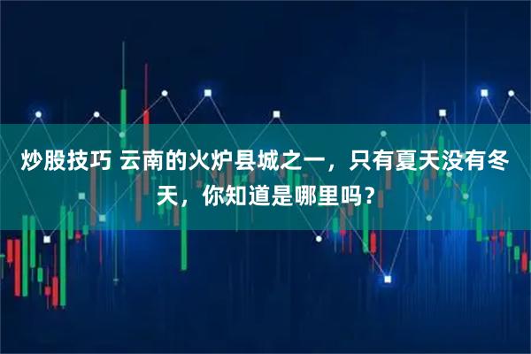 炒股技巧 云南的火炉县城之一，只有夏天没有冬天，你知道是哪里吗？