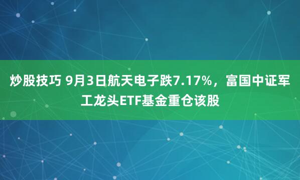 炒股技巧 9月3日航天电子跌7.17%，富国中证军工龙头ETF基金重仓该股