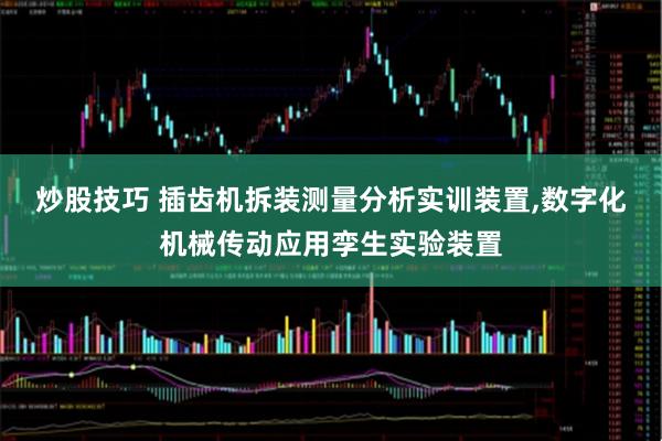 炒股技巧 插齿机拆装测量分析实训装置,数字化机械传动应用孪生实验装置