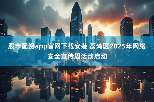股市配资app官网下载安装 荔湾区2025年网络安全宣传周活动启动