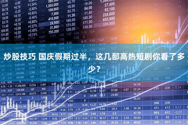 炒股技巧 国庆假期过半，这几部高热短剧你看了多少？