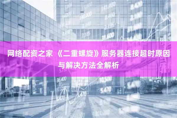 网络配资之家 《二重螺旋》服务器连接超时原因与解决方法全解析