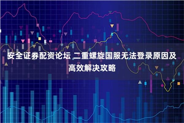 安全证券配资论坛 二重螺旋国服无法登录原因及高效解决攻略