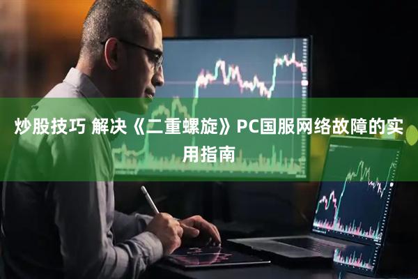 炒股技巧 解决《二重螺旋》PC国服网络故障的实用指南