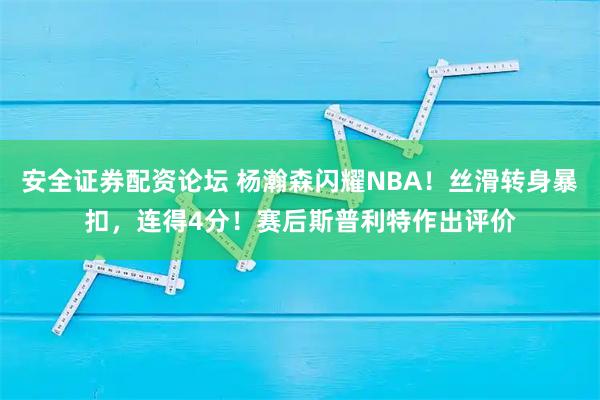 安全证券配资论坛 杨瀚森闪耀NBA！丝滑转身暴扣，连得4分！赛后斯普利特作出评价