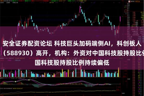 安全证券配资论坛 科技巨头加码端侧AI，科创板人工智能ETF（588930）高开，机构：外资对中国科技股持股比例持续偏低