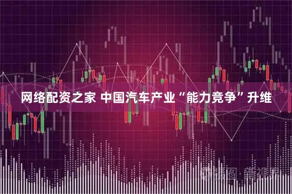 网络配资之家 中国汽车产业“能力竞争”升维