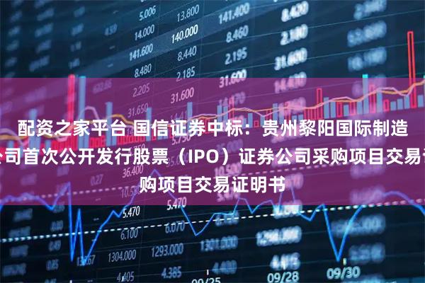 配资之家平台 国信证券中标：贵州黎阳国际制造有限公司首次公开发行股票（IPO）证券公司采购项目交易证明书