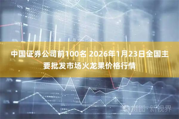 中国证券公司前100名 2026年1月23日全国主要批发市场火龙果价格行情