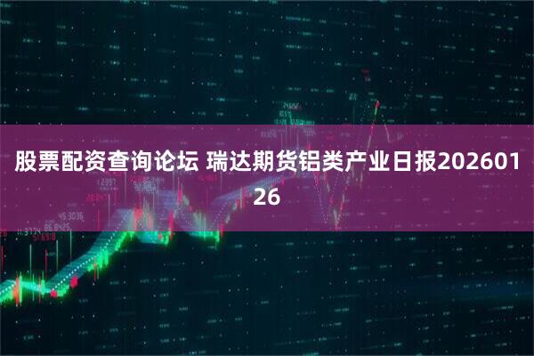 股票配资查询论坛 瑞达期货铝类产业日报20260126