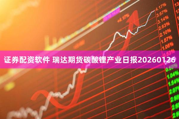 证券配资软件 瑞达期货碳酸锂产业日报20260126
