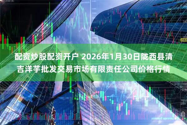 配资炒股配资开户 2026年1月30日陇西县清吉洋芋批发交易市场有限责任公司价格行情