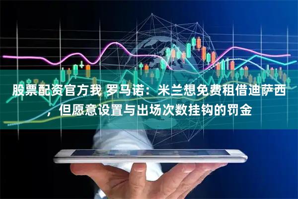 股票配资官方我 罗马诺：米兰想免费租借迪萨西，但愿意设置与出场次数挂钩的罚金