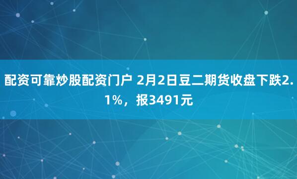 配资可靠炒股配资门户 2月2日豆二期货收盘下跌2.1%，报3491元