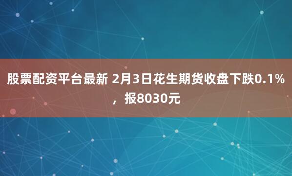 股票配资平台最新 2月3日花生期货收盘下跌0.1%，报8030元
