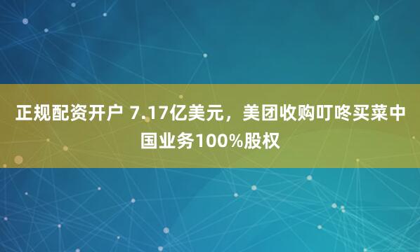 正规配资开户 7.17亿美元，美团收购叮咚买菜中国业务100%股权
