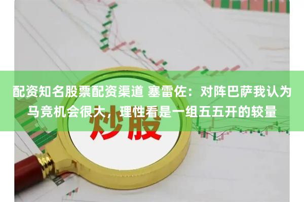 配资知名股票配资渠道 塞雷佐：对阵巴萨我认为马竞机会很大，理性看是一组五五开的较量