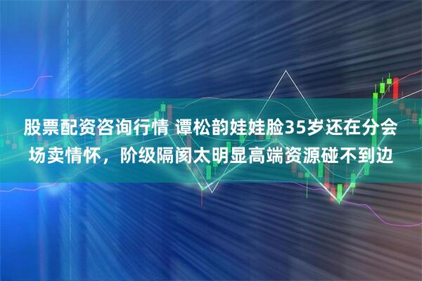 股票配资咨询行情 谭松韵娃娃脸35岁还在分会场卖情怀，阶级隔阂太明显高端资源碰不到边