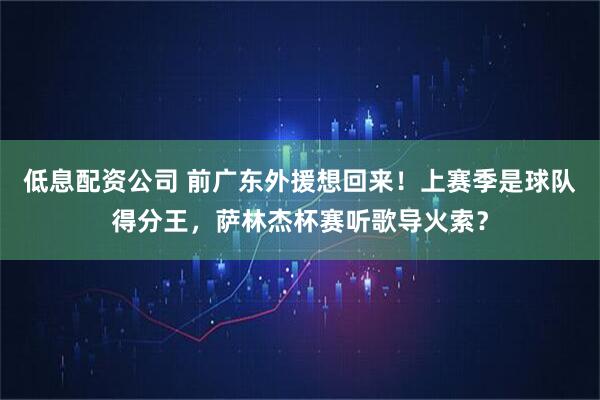 低息配资公司 前广东外援想回来！上赛季是球队得分王，萨林杰杯赛听歌导火索？