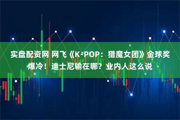 实盘配资网 网飞《K-POP：猎魔女团》金球奖爆冷！迪士尼输在哪？业内人这么说