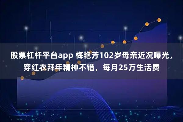 股票杠杆平台app 梅艳芳102岁母亲近况曝光，穿红衣拜年精神不错，每月25万生活费