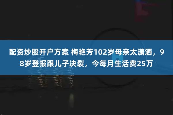 配资炒股开户方案 梅艳芳102岁母亲太潇洒，98岁登报跟儿子决裂，今每月生活费25万