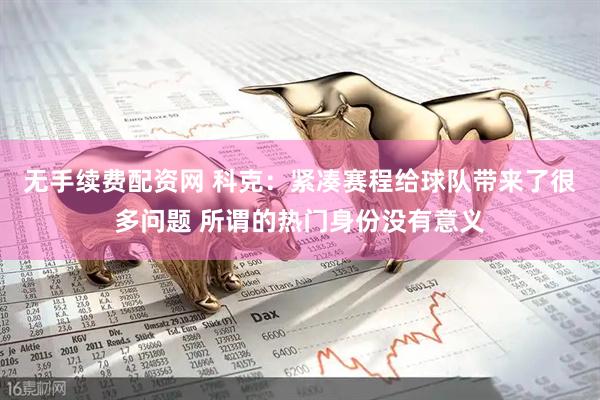 无手续费配资网 科克:紧凑赛程给球队带来了很多问题 所谓的热门身份没有意义