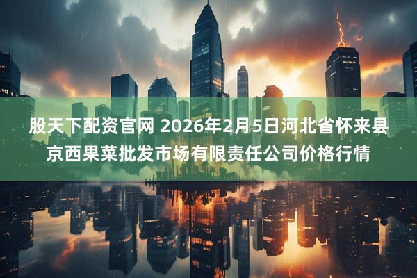 股天下配资官网 2026年2月5日河北省怀来县京西果菜批发市场有限责任公司价格行情