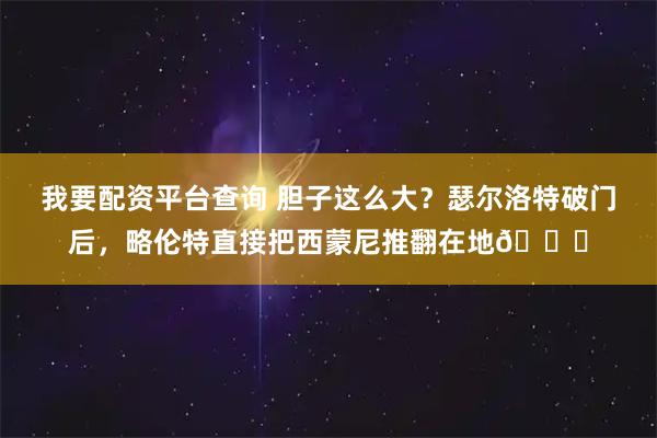 我要配资平台查询 胆子这么大？瑟尔洛特破门后，略伦特直接把西蒙尼推翻在地😂