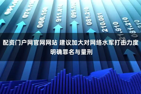 配资门户网官网网站 建议加大对网络水军打击力度 明确罪名与量刑