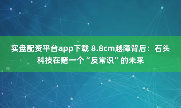 实盘配资平台app下载 8.8cm越障背后:石头科技在赌一个“反常识”的未来