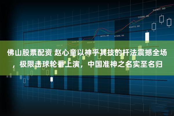 佛山股票配资 赵心童以神乎其技的杆法震撼全场，极限击球轮番上演，中国准神之名实至名归