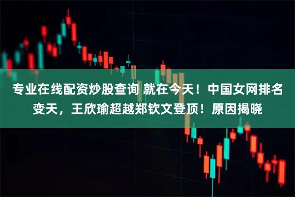 专业在线配资炒股查询 就在今天！中国女网排名变天，王欣瑜超越郑钦文登顶！原因揭晓