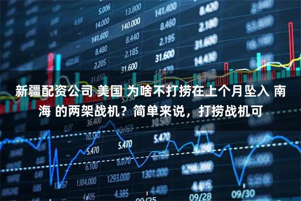 新疆配资公司 美国 为啥不打捞在上个月坠入 南海 的两架战机?简单来说,打捞战机可