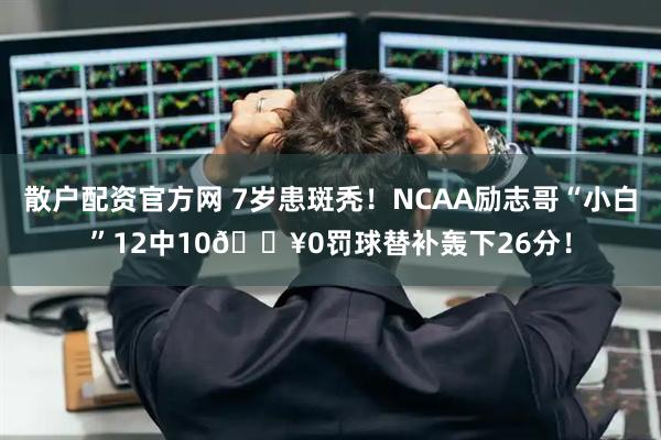 散户配资官方网 7岁患斑秃！NCAA励志哥“小白”12中10🔥0罚球替补轰下26分！