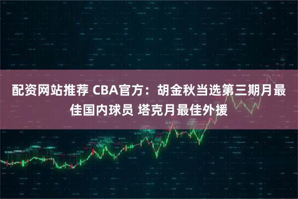 配资网站推荐 CBA官方：胡金秋当选第三期月最佳国内球员 塔克月最佳外援