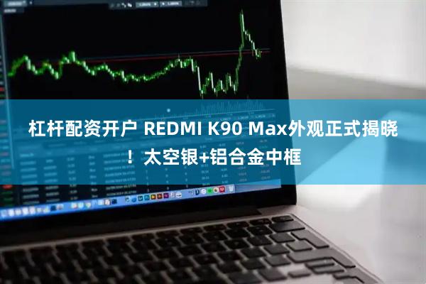 杠杆配资开户 REDMI K90 Max外观正式揭晓！太空银+铝合金中框