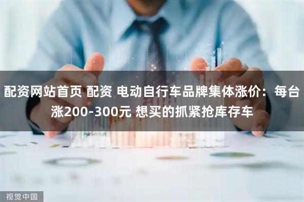 配资网站首页 配资 电动自行车品牌集体涨价：每台涨200-300元 想买的抓紧抢库存车
