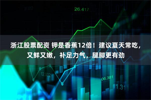 浙江股票配资 钾是香蕉12倍！建议夏天常吃，又鲜又嫩，补足力气，腿脚更有劲